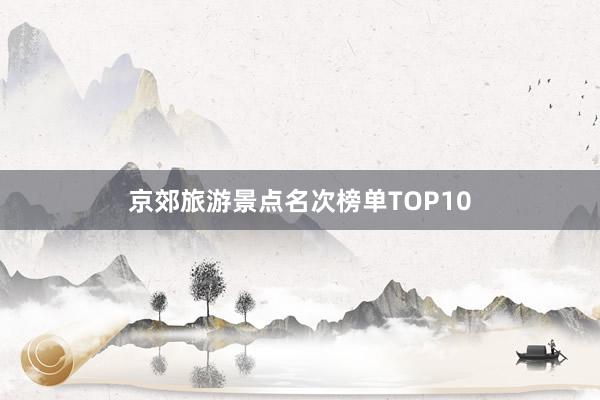 京郊旅游景点名次榜单TOP10