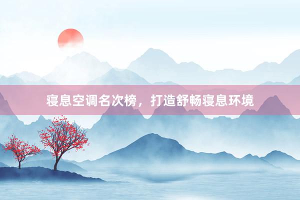寝息空调名次榜，打造舒畅寝息环境